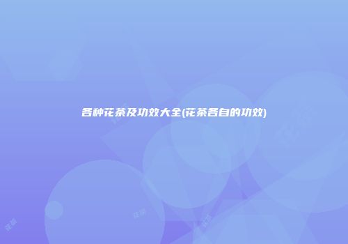 各种花茶及功效大全(花茶各自的功效)