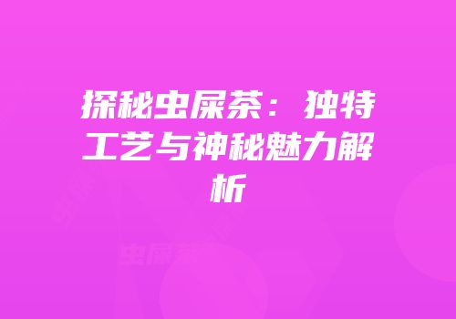 探秘虫屎茶：独特工艺与神秘魅力解析