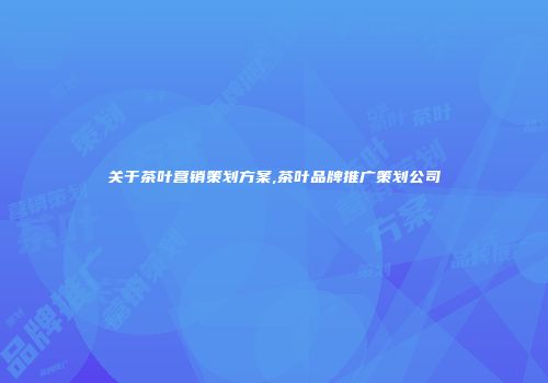 关于茶叶营销策划方案,茶叶品牌推广策划公司