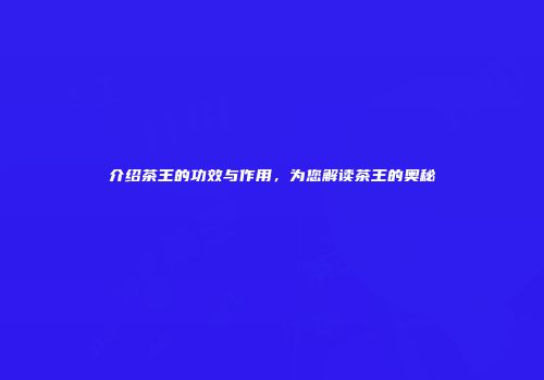 介绍茶王的功效与作用，为您解读茶王的奥秘