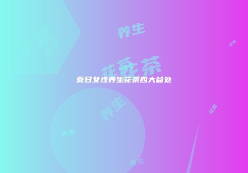 夏日女性养生花茶四大益处