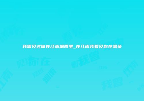 我曾见过你在江南烟雨里_在江南我看见你在喝茶