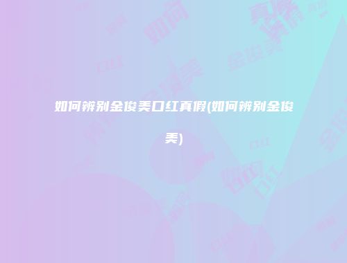 如何辨别金俊美口红真假(如何辨别金俊美)
