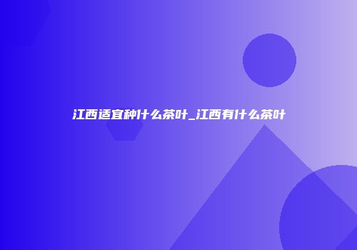江西适宜种什么茶叶_江西有什么茶叶