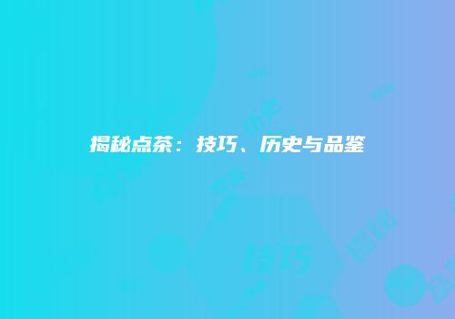 揭秘点茶：技巧、历史与品鉴