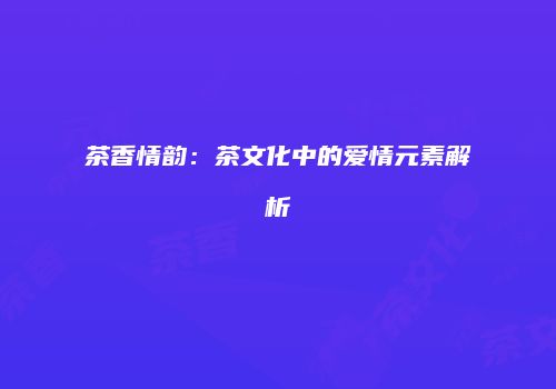 茶香情韵：茶文化中的爱情元素解析