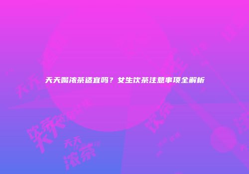 天天喝浓茶适宜吗？女生饮茶注意事项全解析