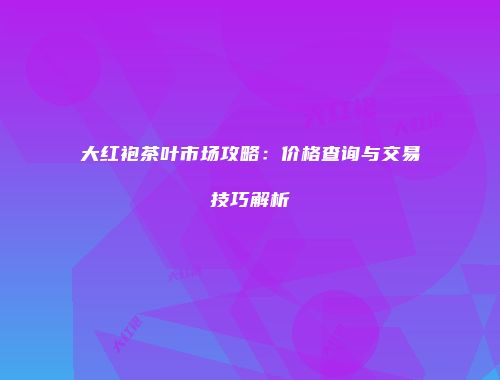 大红袍茶叶市场攻略：价格查询与交易技巧解析