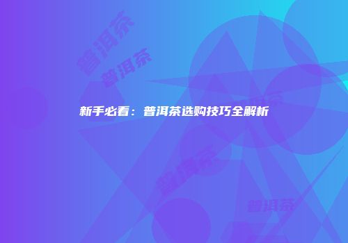 新手必看：普洱茶选购技巧全解析