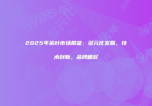 2025年茶叶市场展望：多元化发展，技术创新，品牌崛起