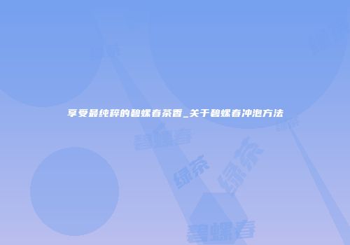享受最纯粹的碧螺春茶香_关于碧螺春冲泡方法