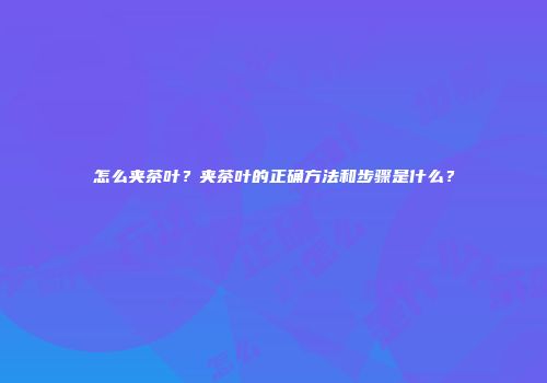 怎么夹茶叶？夹茶叶的正确方法和步骤是什么？