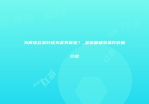为何这款茶叶成为茶界新宠？_金骏眉桶装茶叶价格介绍