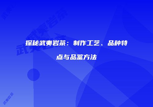 探秘武夷岩茶：制作工艺、品种特点与品鉴方法