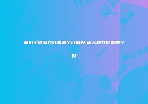黄山毛峰和竹叶青哪个口感好,雀舌和竹叶青哪个好