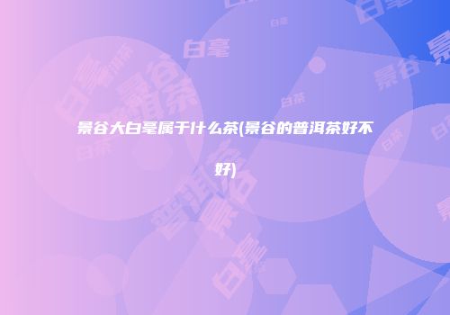 景谷大白毫属于什么茶(景谷的普洱茶好不好)