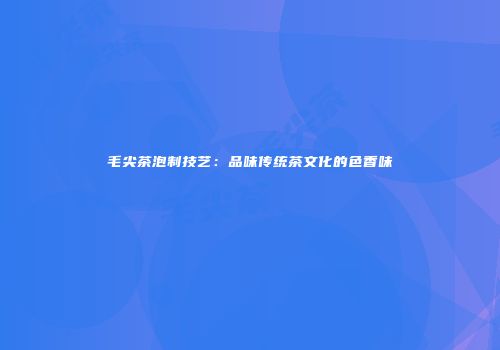 毛尖茶泡制技艺：品味传统茶文化的色香味