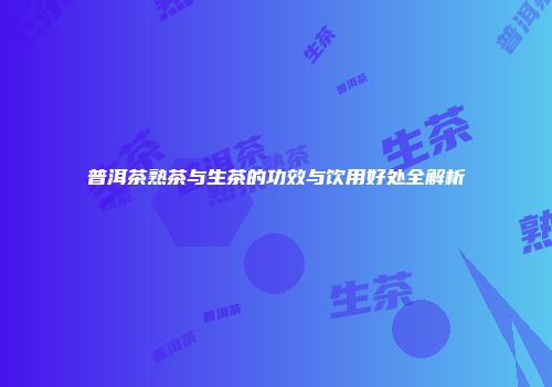 普洱茶熟茶与生茶的功效与饮用好处全解析