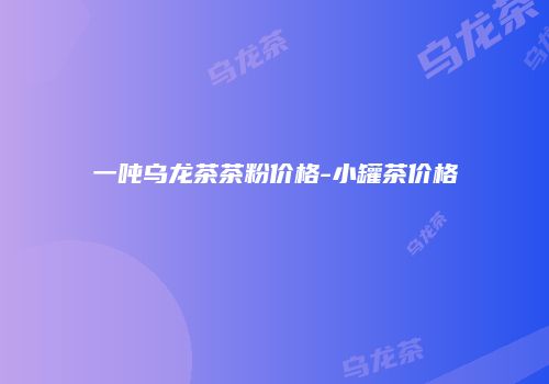 一吨乌龙茶茶粉价格-小罐茶价格
