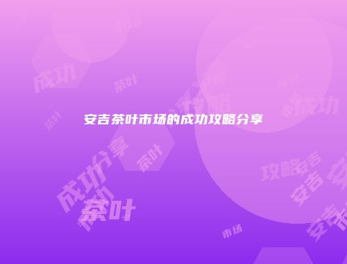 安吉茶叶市场的成功攻略分享