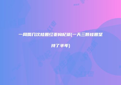 一周喝几次桂圆红枣枸杞茶(一天三颗桂圆坚持了半年)