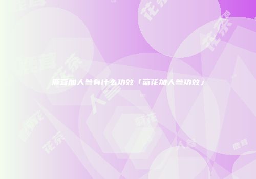 鹿茸加人参有什么功效「菊花加人参功效」