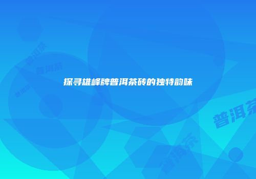 探寻雄峰牌普洱茶砖的独特韵味