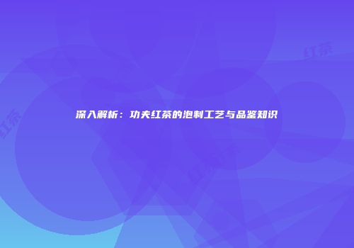 深入解析：功夫红茶的泡制工艺与品鉴知识