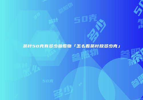 茶叶50克有多少参照物「怎么看茶叶放多少克」