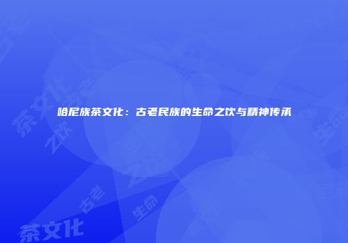 哈尼族茶文化：古老民族的生命之饮与精神传承