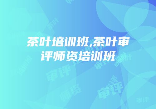 茶叶培训班,茶叶审评师资培训班