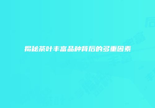 揭秘茶叶丰富品种背后的多重因素