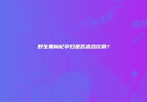 野生黑枸杞孕妇是否适合饮用？