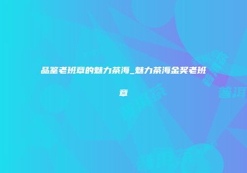品鉴老班章的魅力茶海_魅力茶海金奖老班章