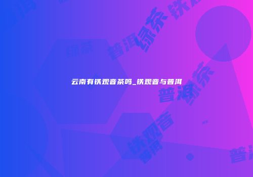 云南有铁观音茶吗_铁观音与普洱
