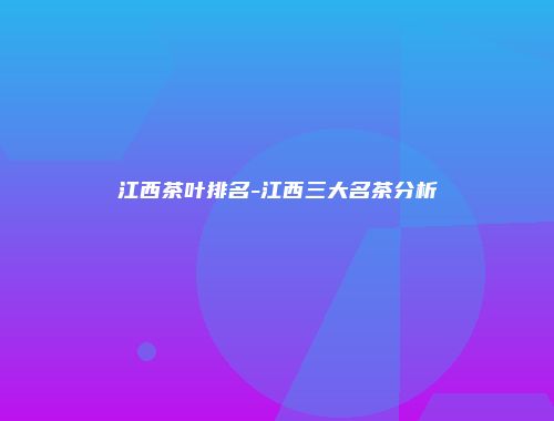 江西茶叶排名-江西三大名茶分析