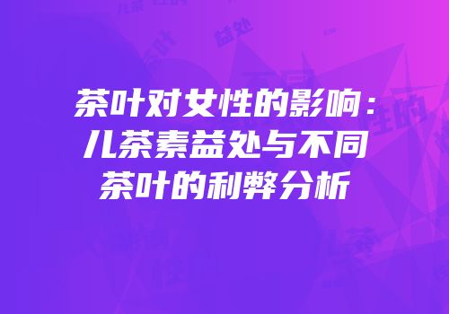 茶叶对女性的影响：儿茶素益处与不同茶叶的利弊分析
