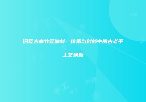 旧笼大寨竹笼编制：传承与创新中的古老手工艺焕新