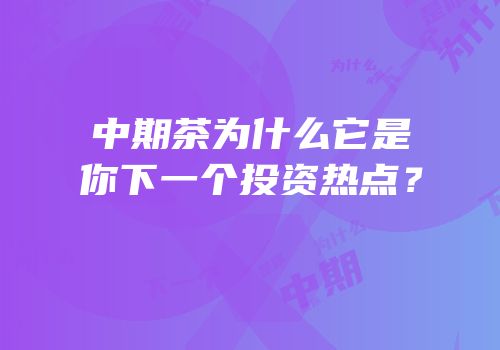 中期茶为什么它是你下一个投资热点？