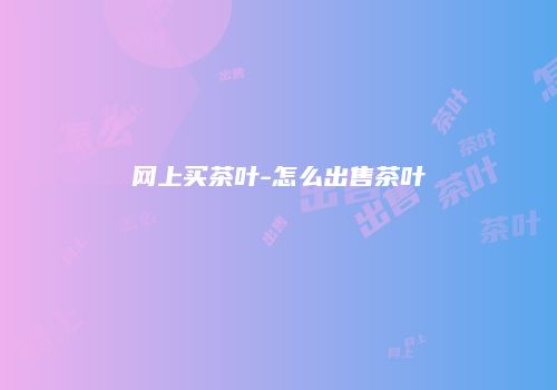 网上买茶叶-怎么出售茶叶