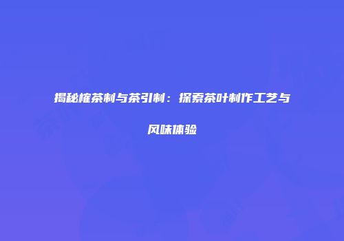 揭秘榷茶制与茶引制：探索茶叶制作工艺与风味体验