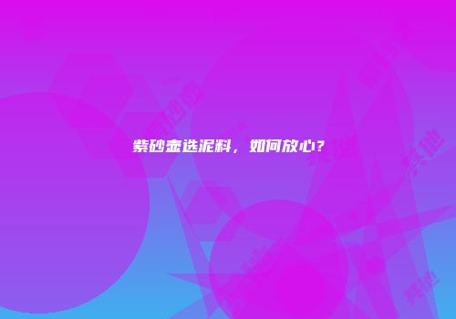 紫砂壶选泥料，如何放心？
