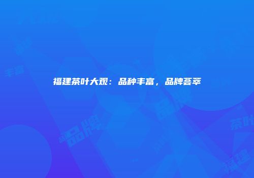 福建茶叶大观：品种丰富，品牌荟萃