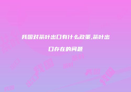 我国对茶叶出口有什么政策,茶叶出口存在的问题