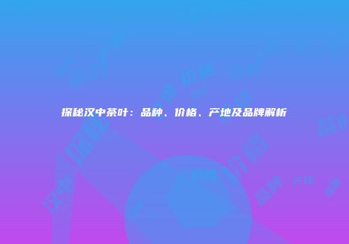 探秘汉中茶叶：品种、价格、产地及品牌解析