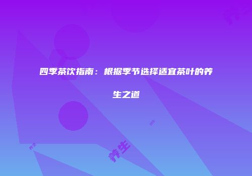 四季茶饮指南：根据季节选择适宜茶叶的养生之道