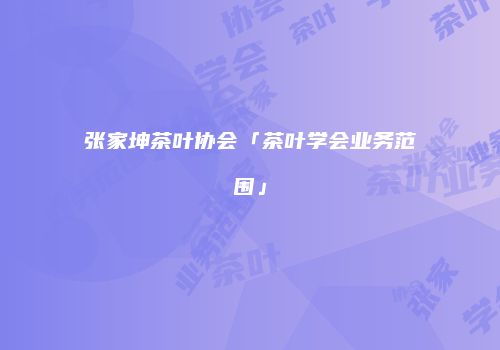 张家坤茶叶协会「茶叶学会业务范围」