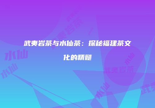 武夷岩茶与水仙茶：探秘福建茶文化的精髓