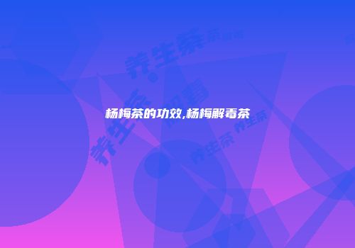 杨梅茶的功效,杨梅解毒茶