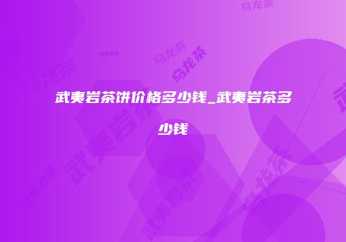 武夷岩茶饼价格多少钱_武夷岩茶多少钱